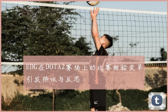 EDG在DOTA2赛场上的比赛经验变革引发热议与反思