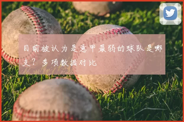 目前被认为是意甲最弱的球队是哪支？多项数据对比