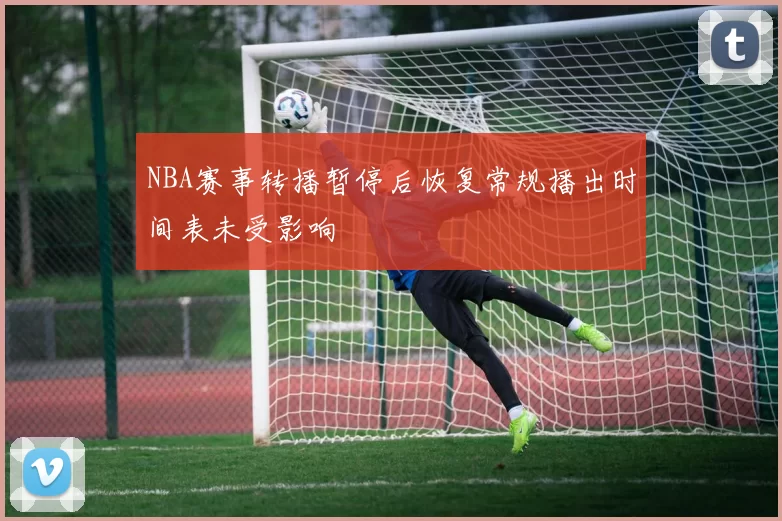 NBA赛事转播暂停后恢复常规播出时间表未受影响