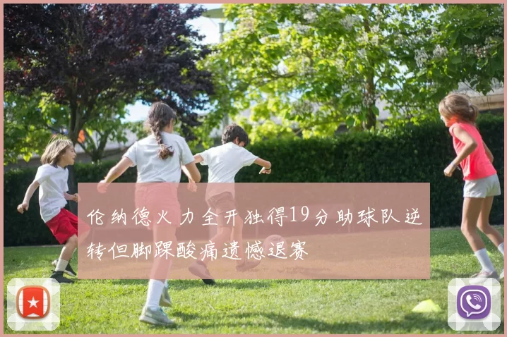伦纳德火力全开独得19分助球队逆转但脚踝酸痛遗憾退赛