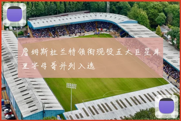 詹姆斯杜兰特领衔现役五大巨星库里字母哥并列入选