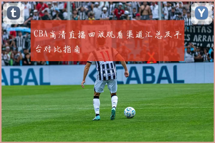 CBA高清直播回放观看渠道汇总及平台对比指南