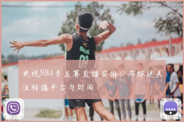 央视NBA季后赛直播安排公布球迷关注转播平台与时间