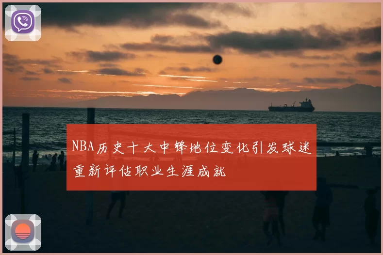 NBA历史十大中锋地位变化引发球迷重新评估职业生涯成就