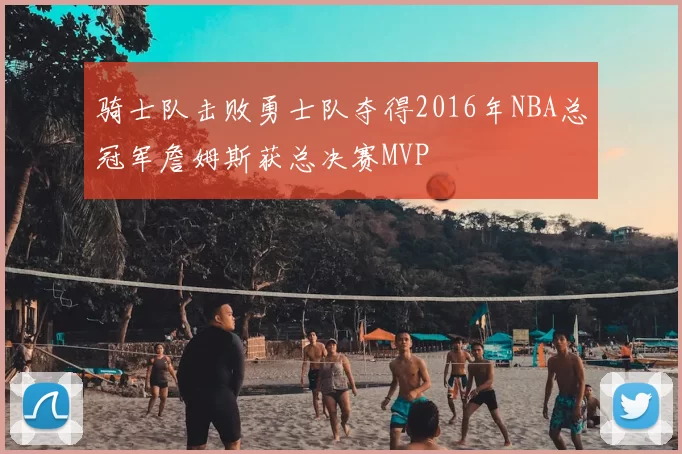 骑士队击败勇士队夺得2016年NBA总冠军詹姆斯获总决赛MVP