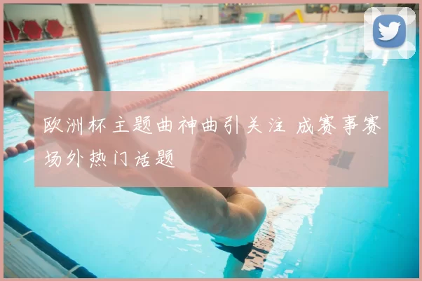 欧洲杯主题曲神曲引关注 成赛事赛场外热门话题