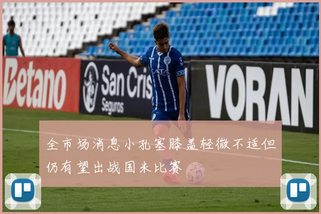 全市场消息小孔塞膝盖轻微不适但仍有望出战国米比赛
