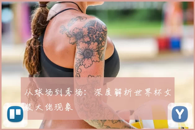 从球场到秀场：深度解析世界杯女装大佬现象