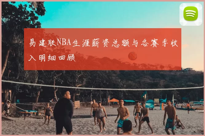 易建联NBA生涯薪资总额与各赛季收入明细回顾
