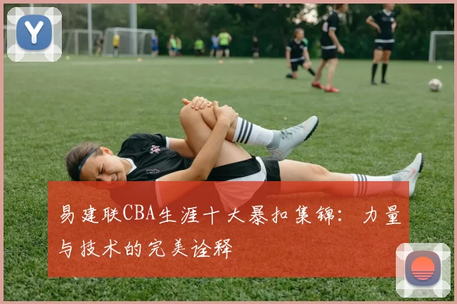 易建联CBA生涯十大暴扣集锦：力量与技术的完美诠释