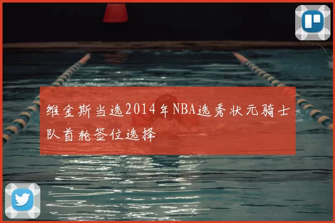 维金斯当选2014年NBA选秀状元骑士队首轮签位选择