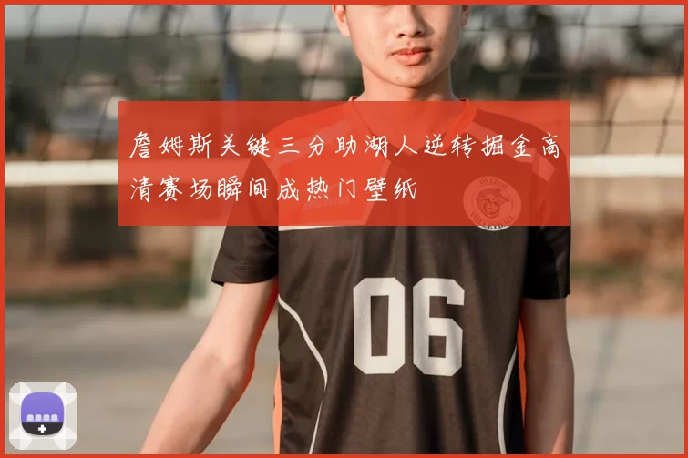 詹姆斯关键三分助湖人逆转掘金高清赛场瞬间成热门壁纸