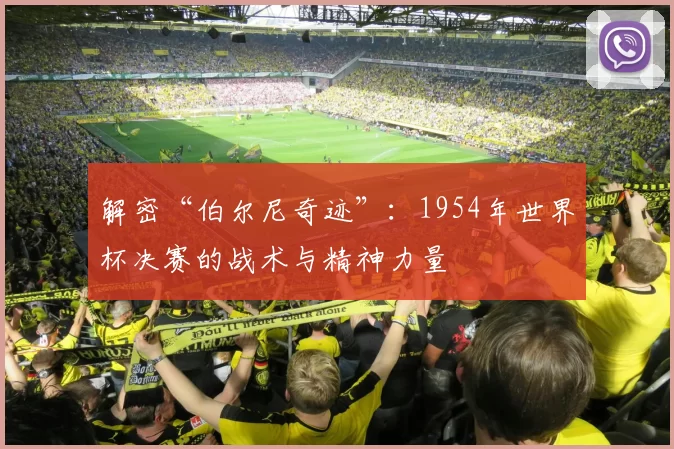 解密“伯尔尼奇迹”：1954年世界杯决赛的战术与精神力量