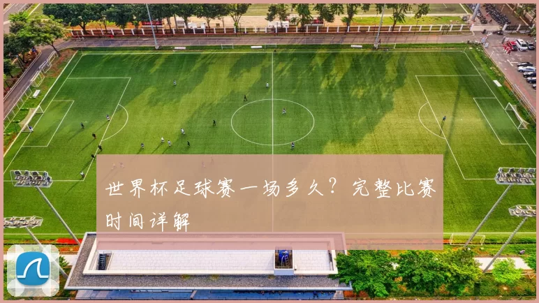 世界杯足球赛一场多久？完整比赛时间详解