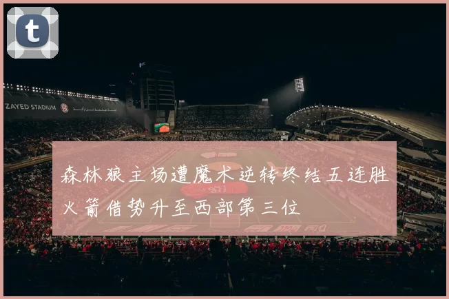 森林狼主场遭魔术逆转终结五连胜火箭借势升至西部第三位