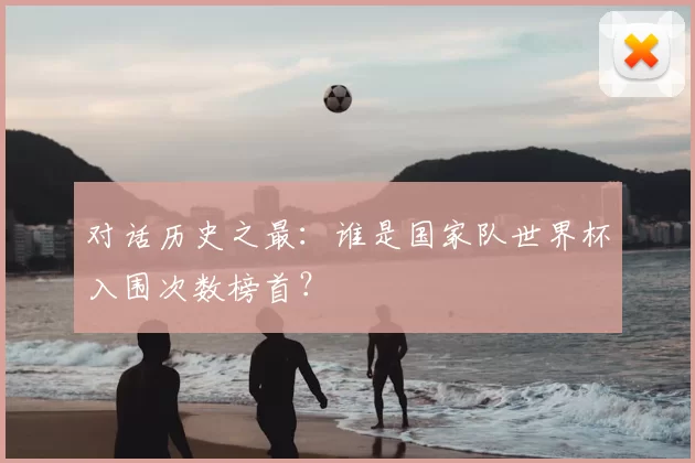 对话历史之最:谁是国家队世界杯入围次数榜首?