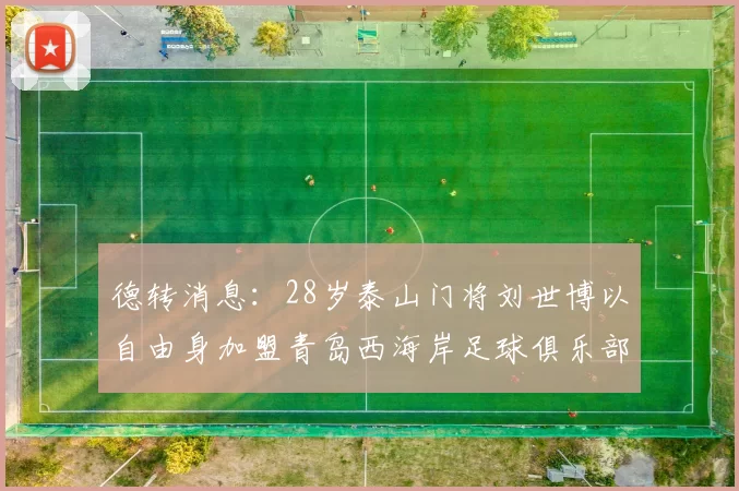 德转消息：28岁泰山门将刘世博以自由身加盟青岛西海岸足球俱乐部