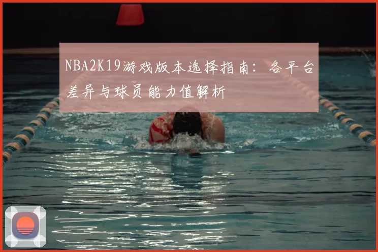 NBA2K19游戏版本选择指南:各平台差异与球员能力值解析