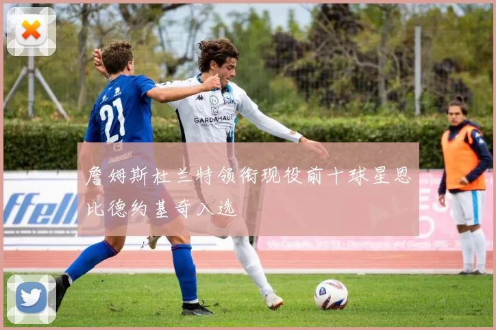 詹姆斯杜兰特领衔现役前十球星恩比德约基奇入选