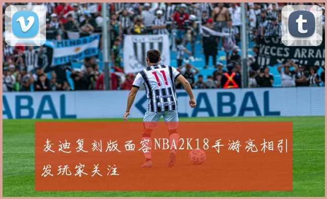 麦迪复刻版面容NBA2K18手游亮相引发玩家关注