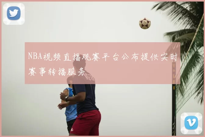NBA视频直播观赛平台公布提供实时赛事转播服务